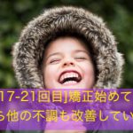 [通院17-21回目]矯正して気付いたら他の不調も改善していた話